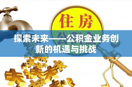 范县探索未来——公积金业务创新的机遇与挑战