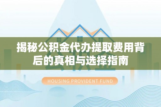 范县揭秘公积金代办提取费用背后的真相与选择指南