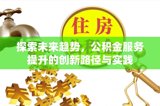 范县探索未来趋势，公积金服务提升的创新路径与实践