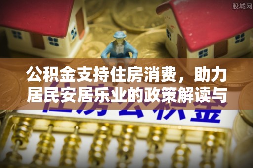 范县公积金支持住房消费，助力居民安居乐业的政策解读与展望