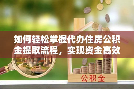 范县如何轻松掌握代办住房公积金提取流程，实现资金高效利用
