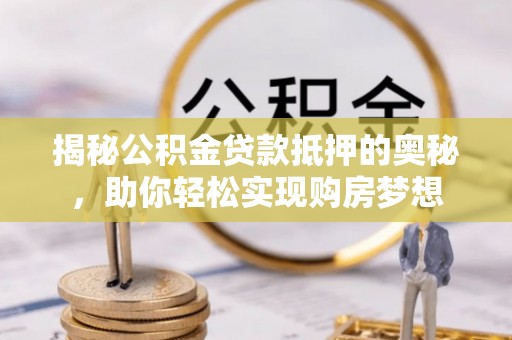 范县揭秘公积金贷款抵押的奥秘，助你轻松实现购房梦想