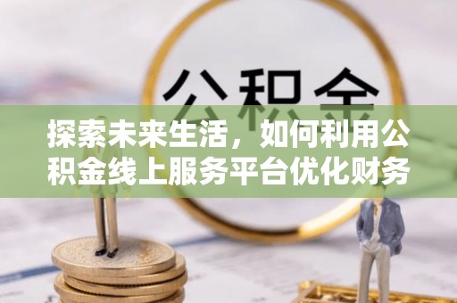 范县探索未来生活，如何利用公积金线上服务平台优化财务管理