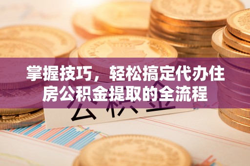 范县掌握技巧，轻松搞定代办住房公积金提取的全流程