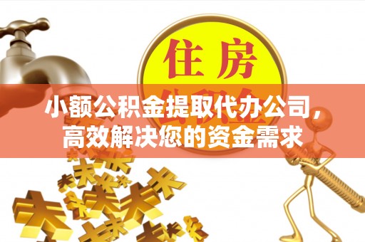 范县小额公积金提取代办公司，高效解决您的资金需求