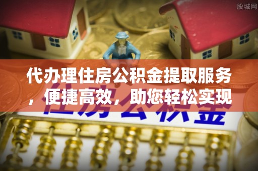 范县代办理住房公积金提取服务，便捷高效，助您轻松实现资金规划