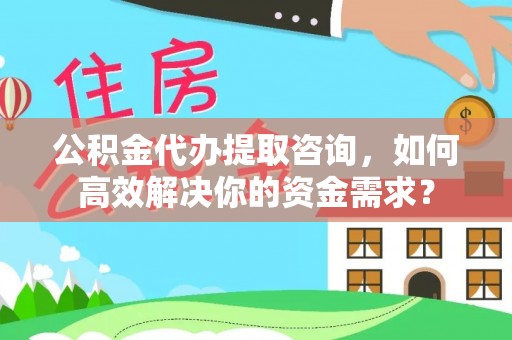 范县公积金代办提取咨询，如何高效解决你的资金需求？