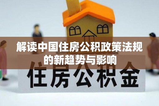 范县解读中国住房公积政策法规的新趋势与影响