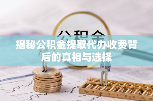 范县揭秘公积金提取代办收费背后的真相与选择