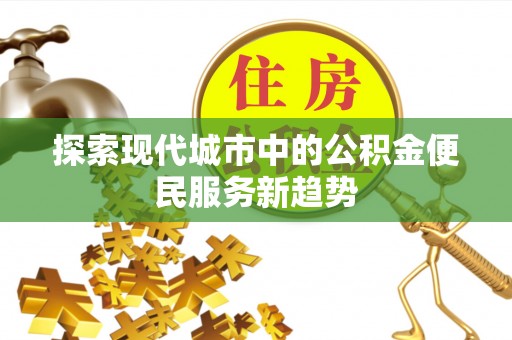范县探索现代城市中的公积金便民服务新趋势