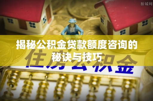 范县揭秘公积金贷款额度咨询的秘诀与技巧