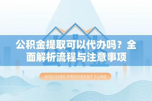 范县公积金提取可以代办吗？全面解析流程与注意事项