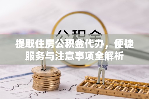 范县提取住房公积金代办，便捷服务与注意事项全解析