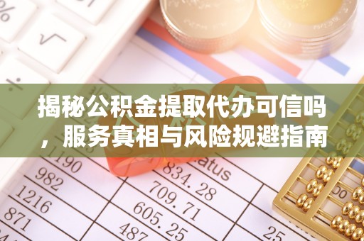 范县揭秘公积金提取代办可信吗，服务真相与风险规避指南