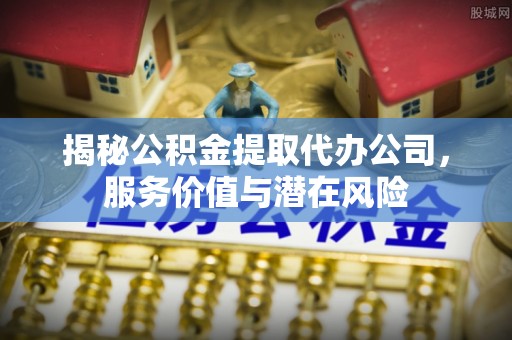 范县揭秘公积金提取代办公司，服务价值与潜在风险