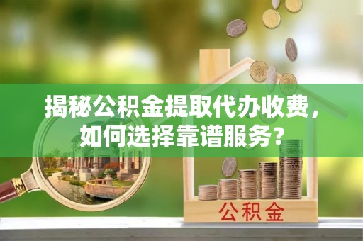 范县揭秘公积金提取代办收费，如何选择靠谱服务？