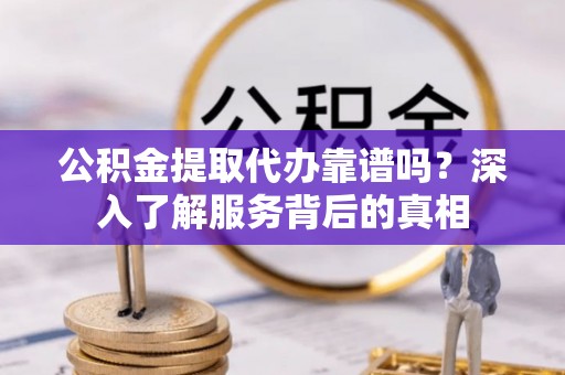 范县公积金提取代办靠谱吗？深入了解服务背后的真相