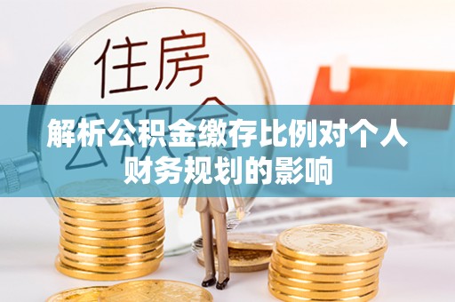 范县解析公积金缴存比例对个人财务规划的影响