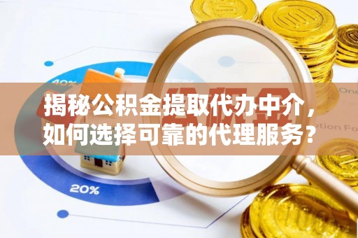范县揭秘公积金提取代办中介，如何选择可靠的代理服务？
