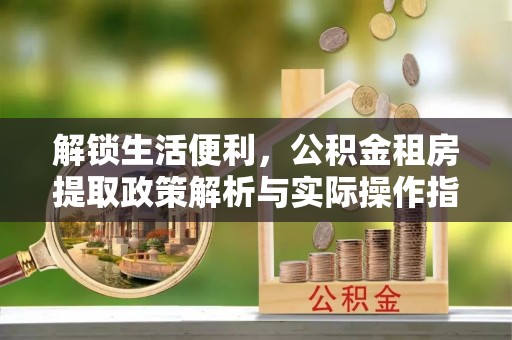 范县解锁生活便利，公积金租房提取政策解析与实际操作指南