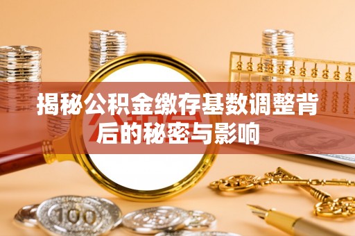 范县揭秘公积金缴存基数调整背后的秘密与影响