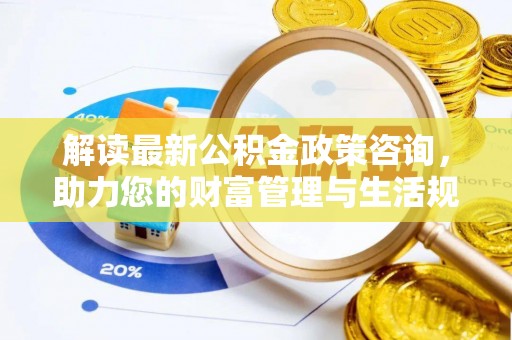 范县解读最新公积金政策咨询，助力您的财富管理与生活规划