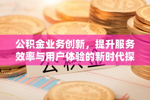 范县公积金业务创新，提升服务效率与用户体验的新时代探索