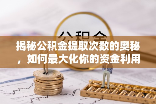 范县揭秘公积金提取次数的奥秘，如何最大化你的资金利用？