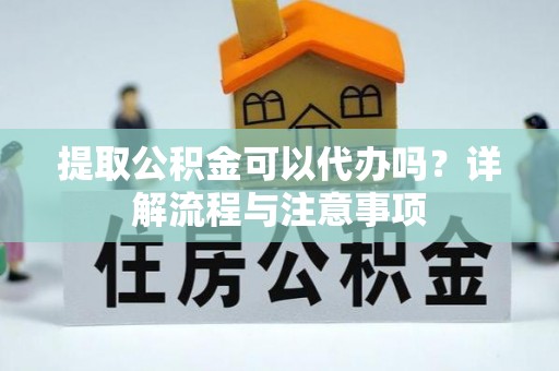 范县提取公积金可以代办吗？详解流程与注意事项