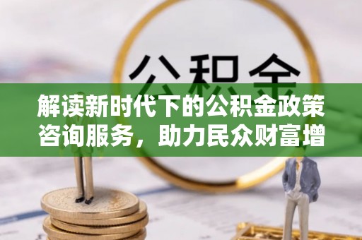 范县解读新时代下的公积金政策咨询服务，助力民众财富增值与安居梦想