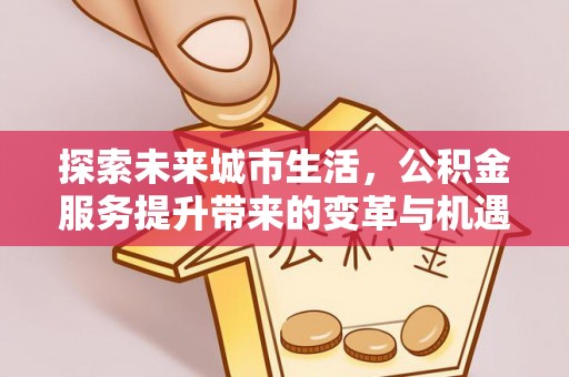 范县探索未来城市生活，公积金服务提升带来的变革与机遇