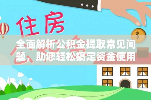 范县全面解析公积金提取常见问题，助您轻松搞定资金使用
