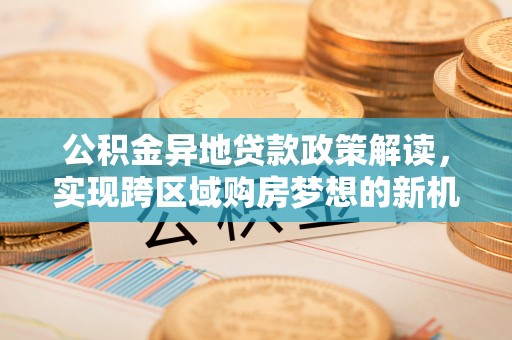 范县公积金异地贷款政策解读，实现跨区域购房梦想的新机遇