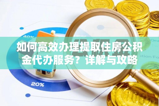 范县如何高效办理提取住房公积金代办服务？详解与攻略