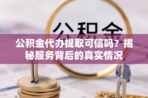 范县公积金代办提取可信吗？揭秘服务背后的真实情况