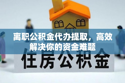范县离职公积金代办提取，高效解决你的资金难题