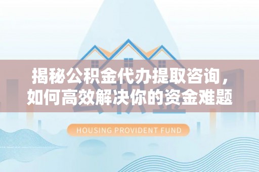 范县揭秘公积金代办提取咨询，如何高效解决你的资金难题