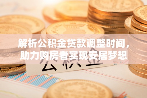 范县解析公积金贷款调整时间，助力购房者实现安居梦想