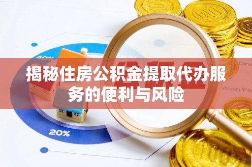 范县揭秘住房公积金提取代办服务的便利与风险