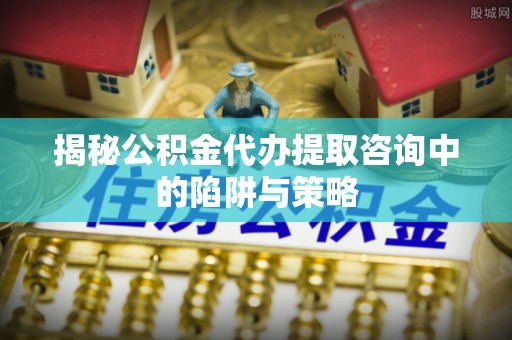 范县揭秘公积金代办提取咨询中的陷阱与策略