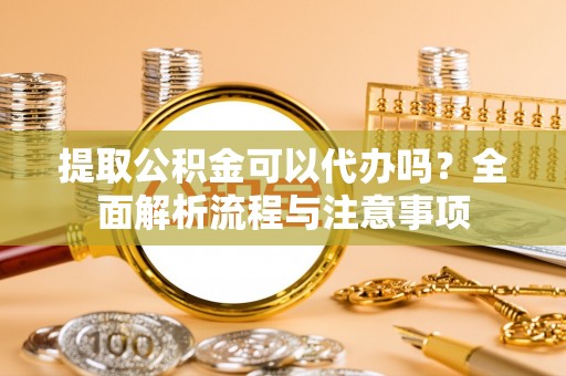 范县提取公积金可以代办吗？全面解析流程与注意事项