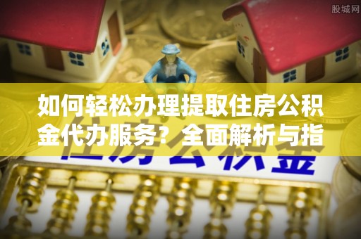 范县如何轻松办理提取住房公积金代办服务？全面解析与指南
