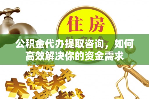 范县公积金代办提取咨询，如何高效解决你的资金需求