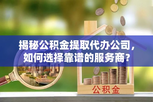范县揭秘公积金提取代办公司，如何选择靠谱的服务商？