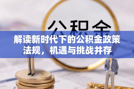 范县解读新时代下的公积金政策法规，机遇与挑战并存