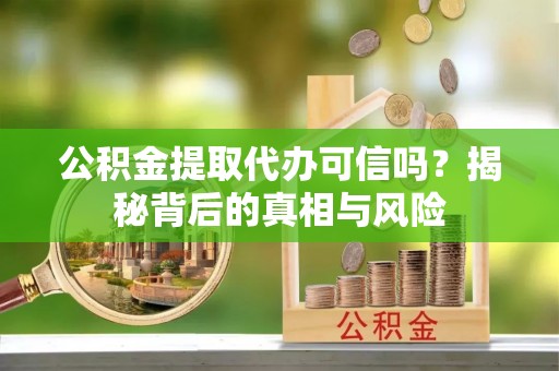 范县公积金提取代办可信吗？揭秘背后的真相与风险