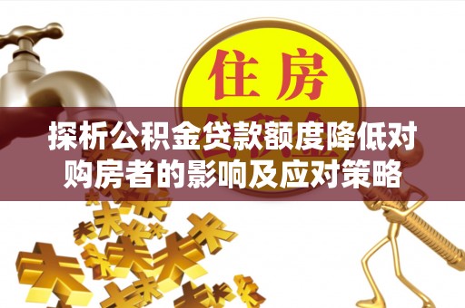范县探析公积金贷款额度降低对购房者的影响及应对策略