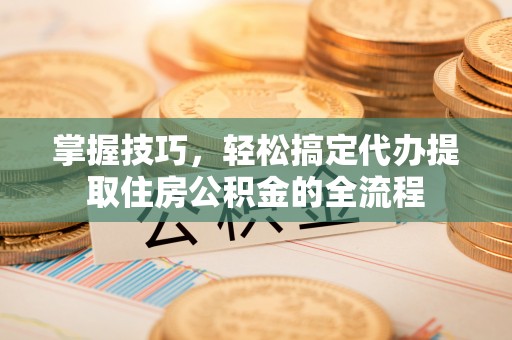 范县掌握技巧，轻松搞定代办提取住房公积金的全流程