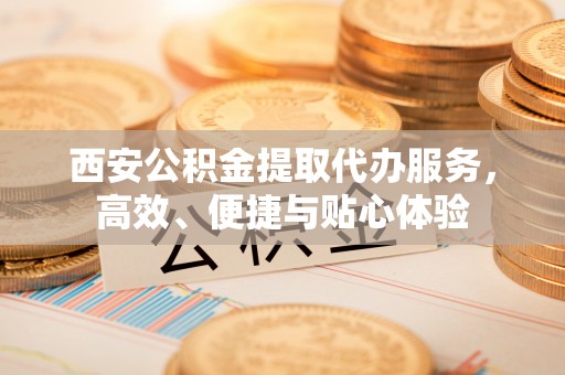 范县西安公积金提取代办服务，高效、便捷与贴心体验