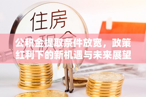 范县公积金提取条件放宽，政策红利下的新机遇与未来展望